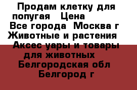 Продам клетку для попугая › Цена ­ 3 000 - Все города, Москва г. Животные и растения » Аксесcуары и товары для животных   . Белгородская обл.,Белгород г.